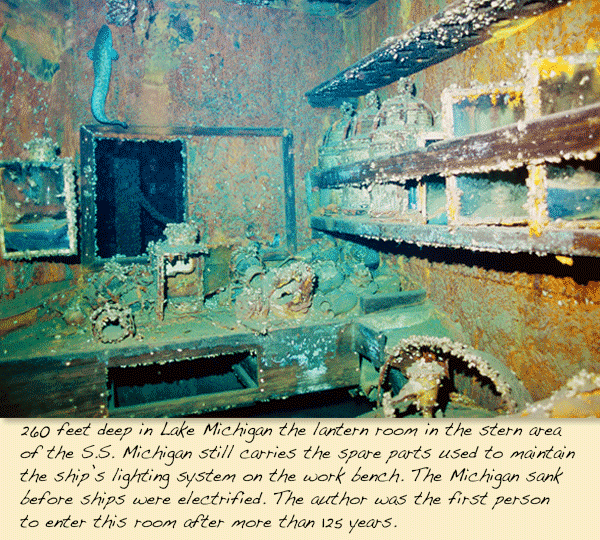 S.S. Michigan lantern room 260 feet deep in Lake Michigan the lantern room in the stern area of the S.S. Michigan still carries the spare parts used to maintain the ship’s lighting system on the work bench. The Michigan sank before ships were electrified. The author was the first person to enter this room after more than 125 years.